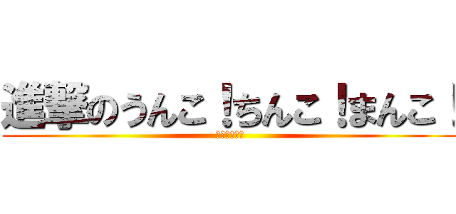 進撃のうんこ！ちんこ！まんこ！ (運子珍子万子)