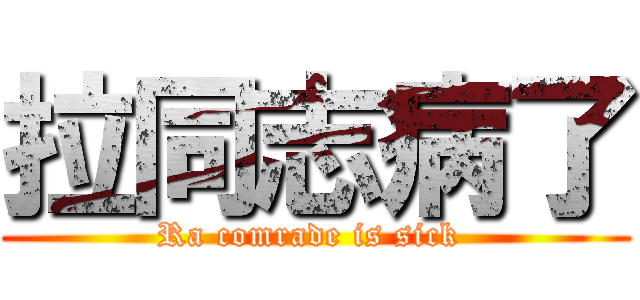 拉同志病了 (Ra comrade is sick )