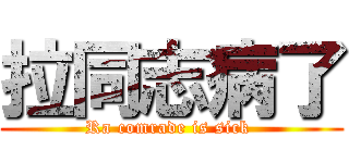 拉同志病了 (Ra comrade is sick )
