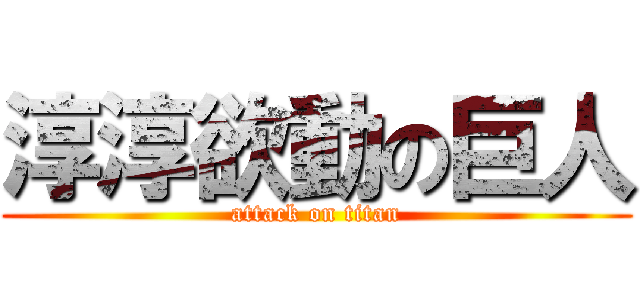淳淳欲動の巨人 (attack on titan)