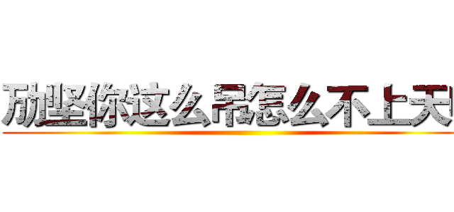 劢坚你这么吊怎么不上天呢 ()