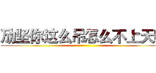 劢坚你这么吊怎么不上天呢 ()