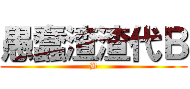 愚蠢渣渣代Ｂ (B)