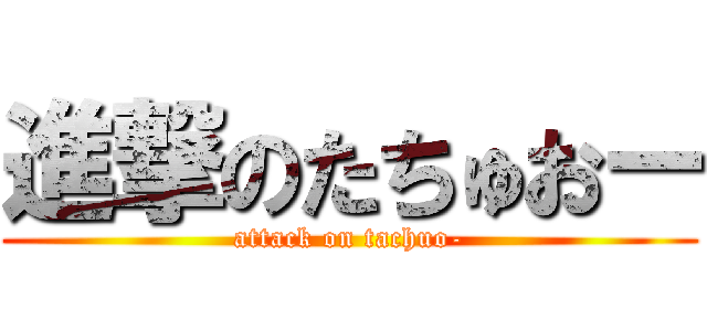 進撃のたちゅおー (attack on tachuo-)