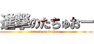 進撃のたちゅおー (attack on tachuo-)