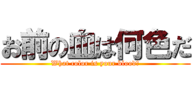 お前の血は何色だ (What color is your blood?)