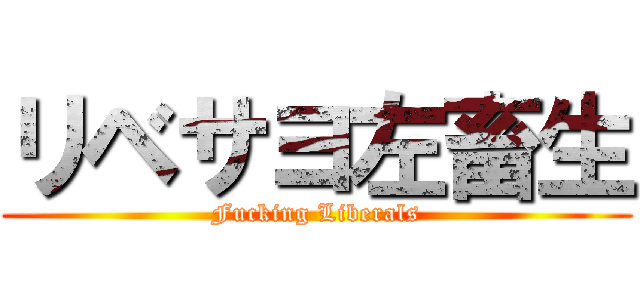 リベサヨ左畜生 (Fucking Liberals)