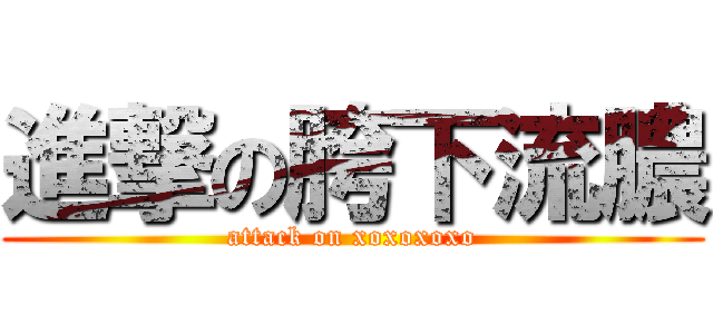 進撃の胯下流膿 (attack on xoxoxoxo)