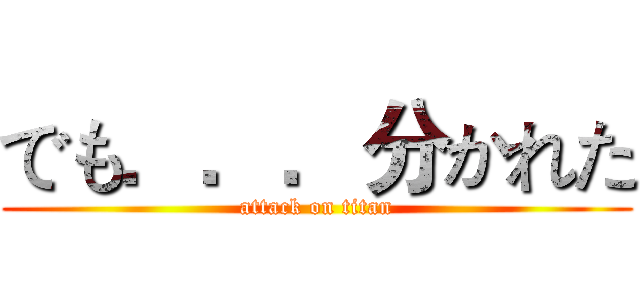 でも．．．分かれた (attack on titan)