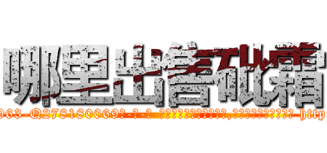 哪里出售砒霜 (哪里出售砒霜【电-186x2687x6963-Q278180069元-吉-药-业】我们做的是长期生意,靠的是老客户长期支持 http://sngk.net/nxz1n0
)