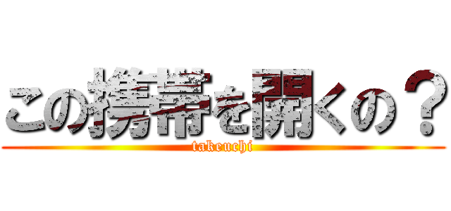この携帯を開くの？ (takeuchi)