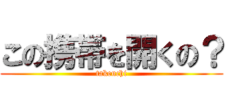 この携帯を開くの？ (takeuchi)