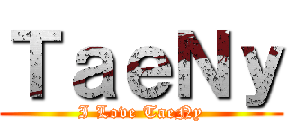 ＴａｅＮｙ (I Love TaeNy)