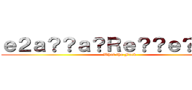ｅ２ａ？？ａ？Ｒｅ？？ｅ？？ａ？ (What the Fuck)