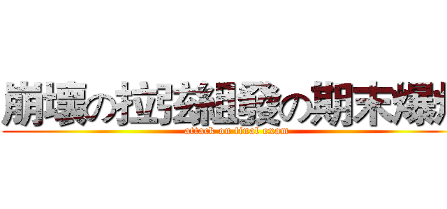 崩壞の拉弦組發の期末爆炸 (attack on final exam)