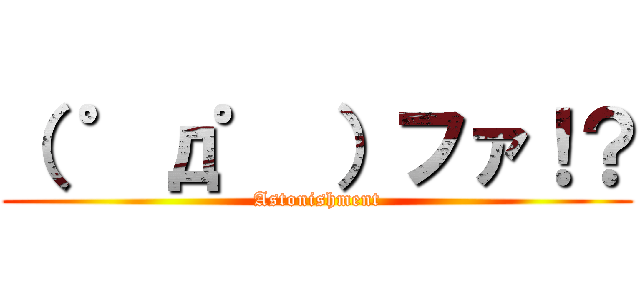 （ ゜д゜ ）ファ！？ (Astonishment)