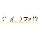 （ ゜д゜ ）ファ！？ (Astonishment)