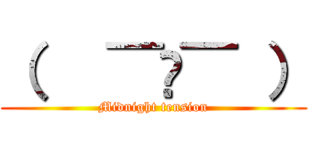 （   ¯꒳¯ ） (Midnight tension)