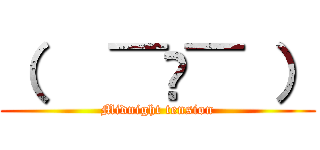 （   ¯꒳¯ ） (Midnight tension)