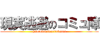 現実逃避のコミュ障 (hitotokakawaritakunai)