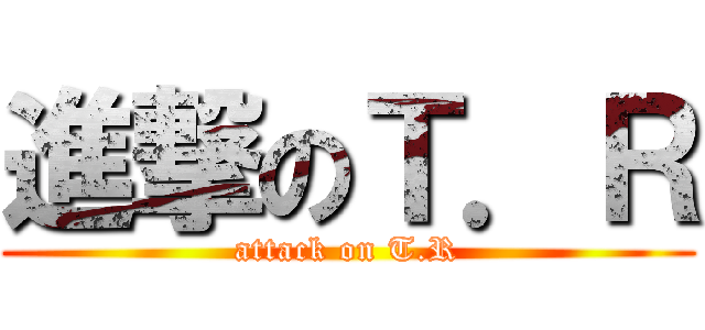 進撃のＴ．Ｒ (attack on T.R)