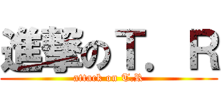 進撃のＴ．Ｒ (attack on T.R)