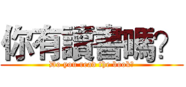 你有讀書嗎？ (Do you read the book?)