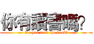 你有讀書嗎？ (Do you read the book?)