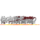 你有讀書嗎？ (Do you read the book?)