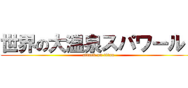 世界の大温泉スパワールド (attack on titan)