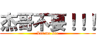 杰哥不要！！！ (Let me see)