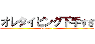 オレタイピング下手すぎ (kusahaeta)