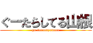 ぐーたらしてる山根 (gu-taraonyamane)