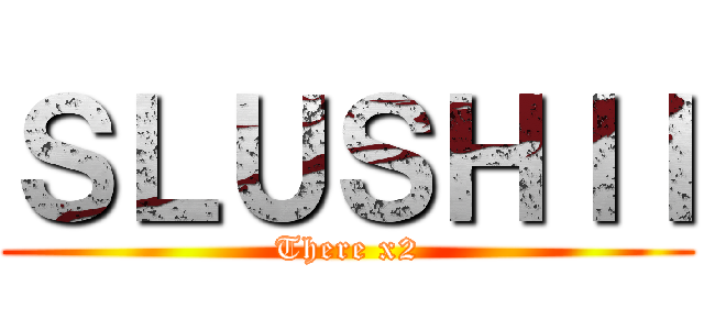 ＳＬＵＳＨＩＩ (There x2)