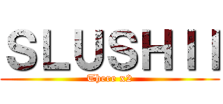 ＳＬＵＳＨＩＩ (There x2)