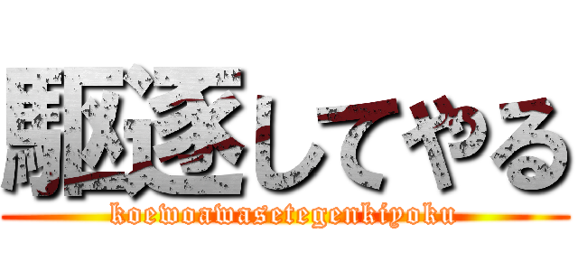 駆逐してやる (koewoawasetegenkiyoku)