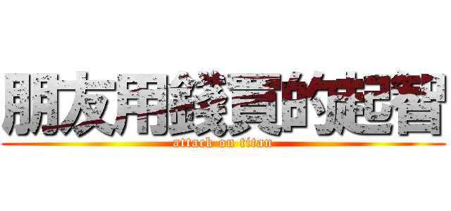 朋友用錢買的起智 (attack on titan)