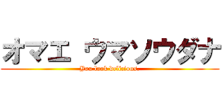オマエ ウマソウダナ (You look delicious.)