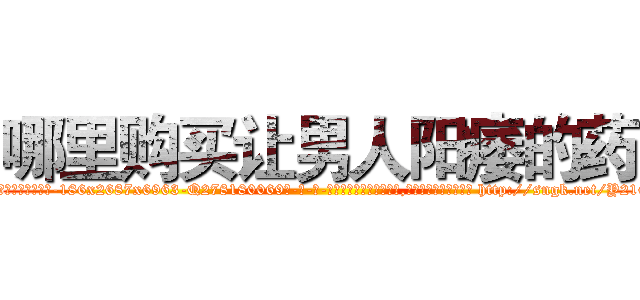 哪里购买让男人阳痿的药 (哪里购买让男人阳痿的药【电-186x2687x6963-Q278180069元-吉-药-业】我们做的是长期生意,靠的是老客户长期支持 http://sngk.net/Y216Ya
)