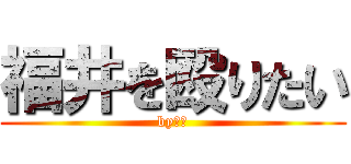 福井を殴りたい (by宮本)