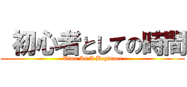  初心者としての時間 (Time As A Beginner)