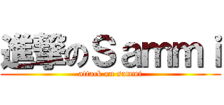 進撃のＳａｍｍｉ (attack on sammi)