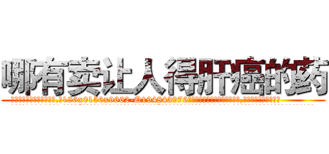 哪有卖让人得肝癌的药 (哪有卖让人得肝癌的药【电.话186x0156x9662-Q194843976林氏药业】我们做的是长期生意,靠的是老客户长期支持
参考消息网2月20日报道 韩媒称，“剩女多、离婚率高的城市，房价一定会上涨。”这是中国经济学家金岩石2016年12月参加在上海举行的房地产相关论坛时说的话。
)