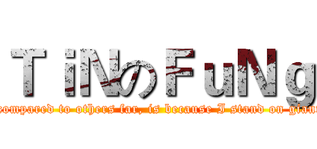 ＴｉＮのＦｕＮｇ (If I looked compared to others far, is because I stand on giant's shoulder)