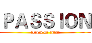 ＰＡＳＳＩＯＮ (attack on titan)