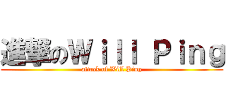 進撃のＷｉｌｌ Ｐｉｎｇ (attack of Will Ping)