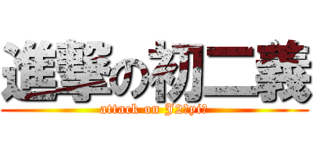 進撃の初二義 (attack on J2（yi）)