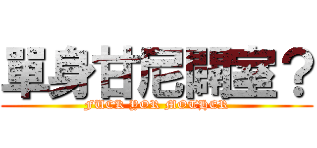 單身甘尼闢室？ (FUCK YOR MOTHER)