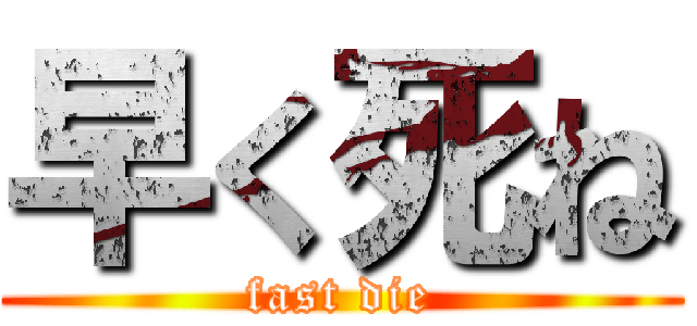 早く死ね (fast die)