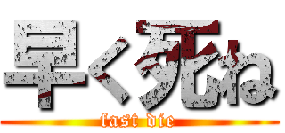 早く死ね (fast die)